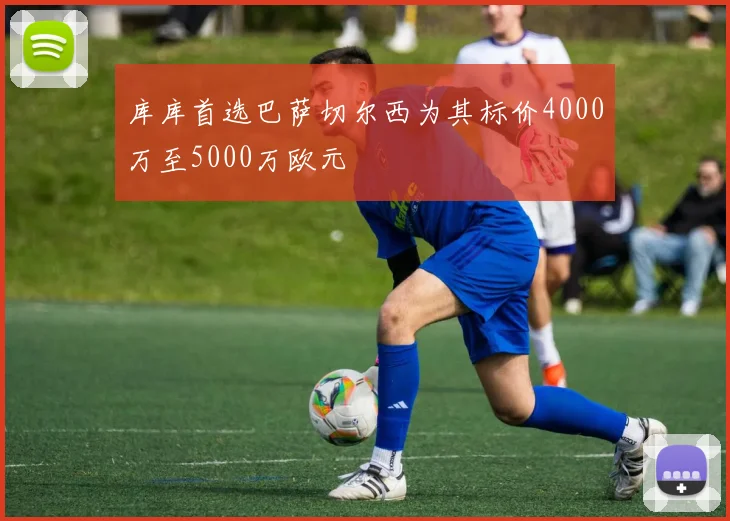 库库首选巴萨切尔西为其标价4000万至5000万欧元