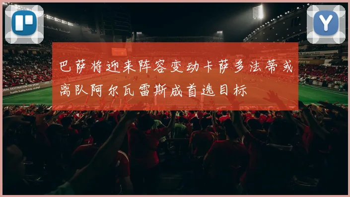 巴萨将迎来阵容变动卡萨多法蒂或离队阿尔瓦雷斯成首选目标