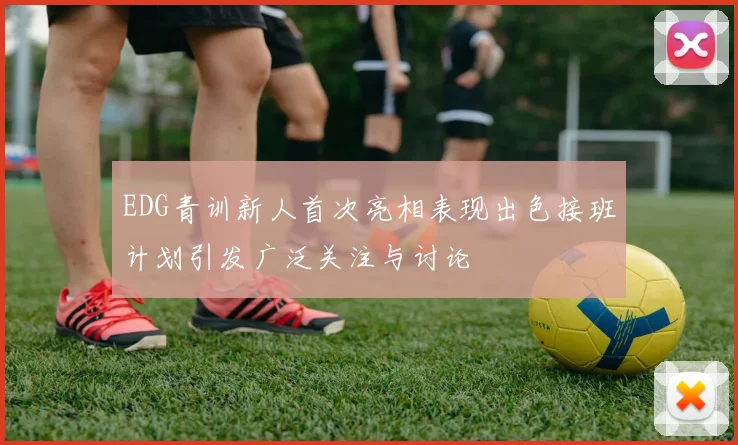 EDG青训新人首次亮相表现出色接班计划引发广泛关注与讨论